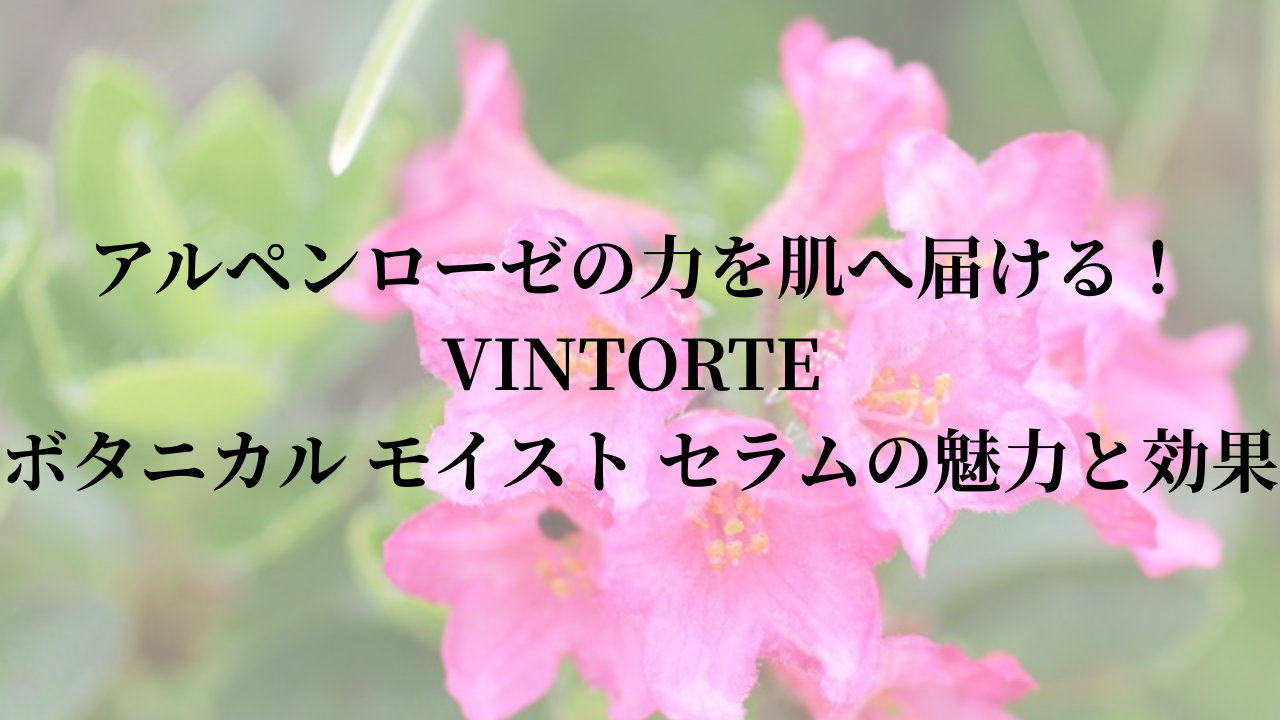アルペンローゼの力を肌へ届ける！VINTORTE ボタニカル モイスト セラムの魅力と効果
