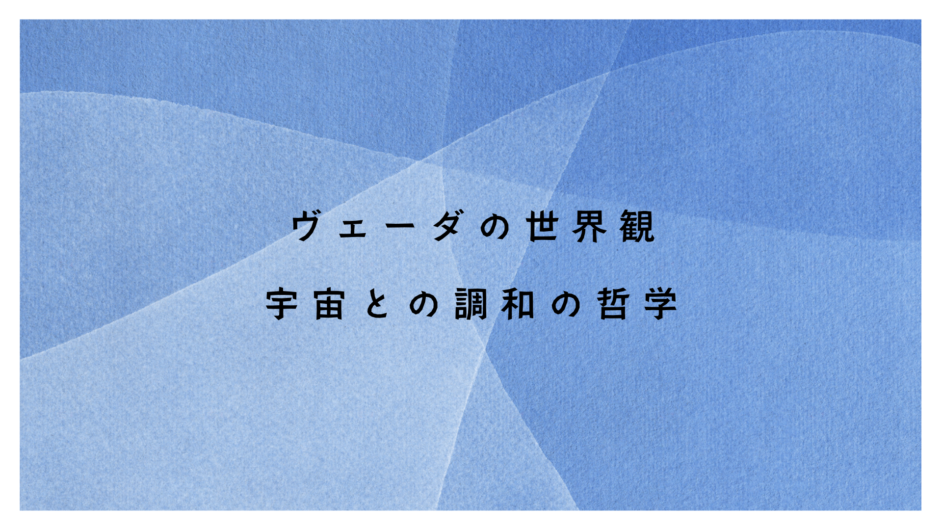ヴェーダの世界観ー宇宙との調和の哲学