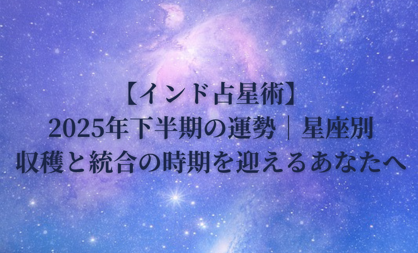 【インド占星術】2025年下半期の運勢｜星座別・収穫と統合の時期を迎えるあなたへ
