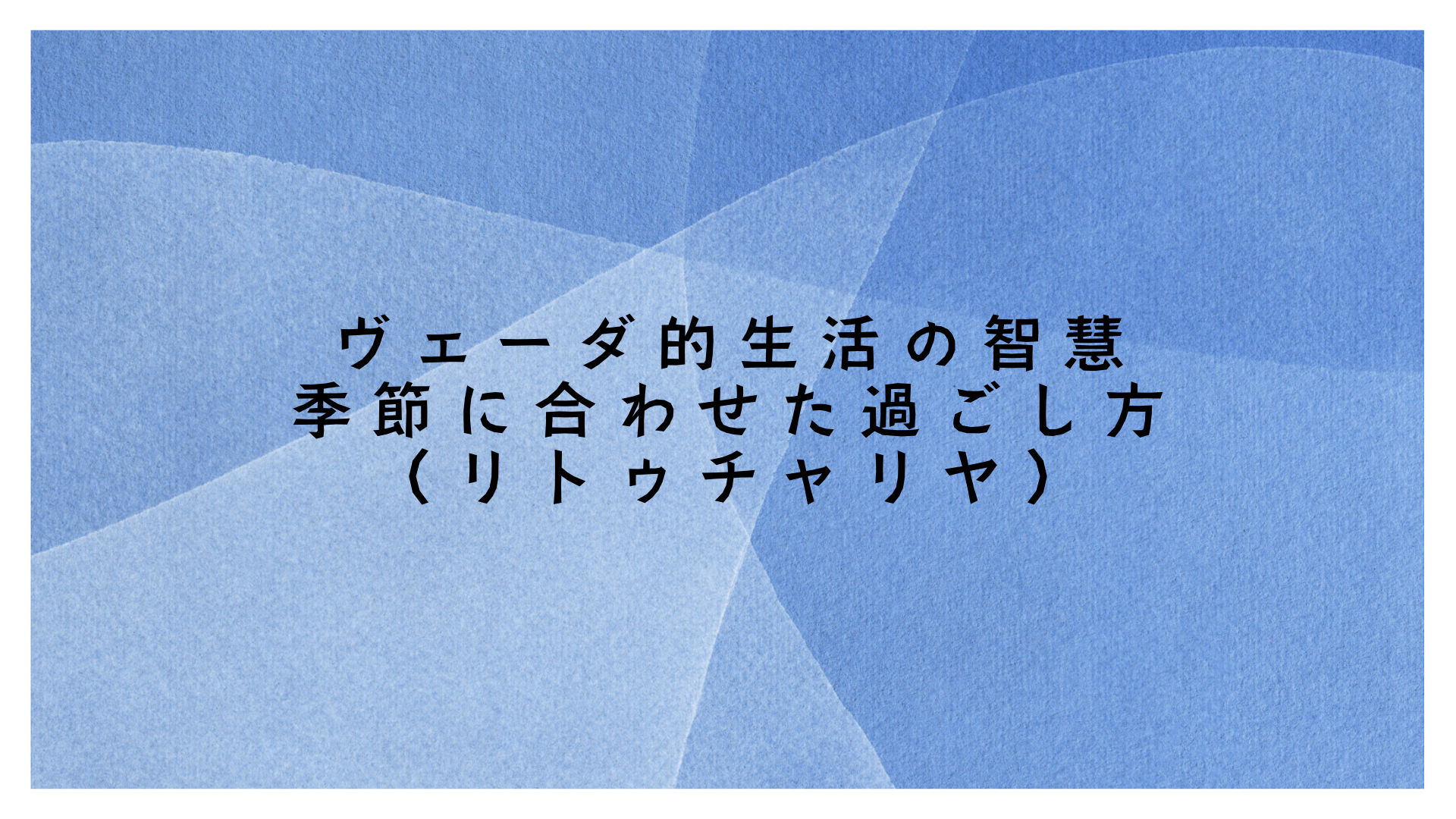 ヴェーダ的生活の智慧「季節に合わせた過ごし方（リトゥチャリヤ）」
